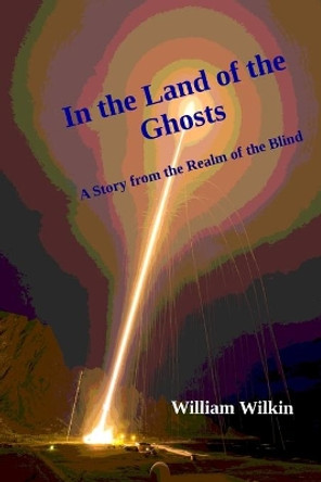 In the Land of the Ghosts: A Story from the Realm of the Blind William C Wilkin 9780990316480