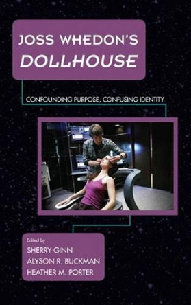 Joss Whedon's Dollhouse: Confounding Purpose, Confusing Identity Sherry Ginn 9781442233126