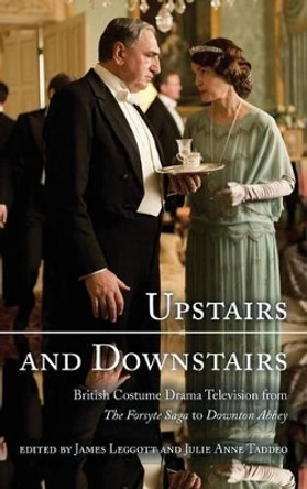 Upstairs and Downstairs: British Costume Drama Television from The Forsyte Saga to Downton Abbey James Leggott 9781442244825