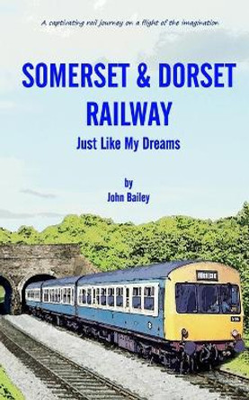 Somerset and Dorset Railway: Just Like My Dreams John Bailey 9780464406068