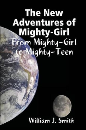 The New Adventures of Mighty-Girl: from Mighty-Girl to Mighty-Teen William J. Smith 9781329104525