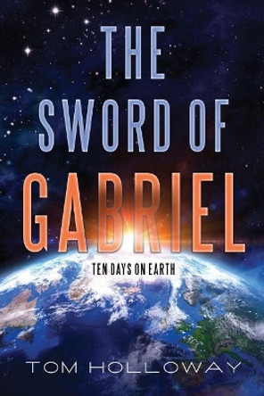 The Sword of Gabriel: Ten Days on Earth Tom Holloway 9780692813683