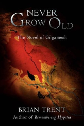 Never Grow Old: The Novel of Gilgamesh Brian Trent 9780595429837