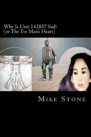 Why Is Unit 142857 Sad?: or The Tin Man's Heart Mike Stone 9781466207608