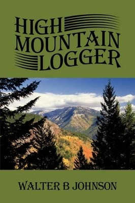 High Mountain Logger by Walter B Johnson