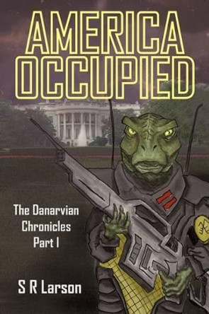America Occupied: The Danarvian Chronicles, Part I S R Larson 9781440134289