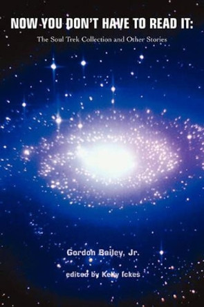 Now You Don't Have to Read It: The Soul Trek Collection and Other Stories Gordon Bailey, Jr 9780595457885