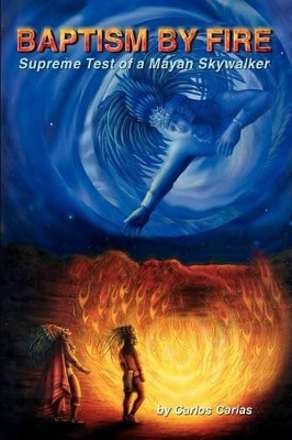 Baptism by Fire: Supreme Test of a Mayan Skywalker Carlos Carias 9781403329684