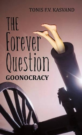 The Forever Question: Goonocracy Tonis F V Kasvand 9781450234955