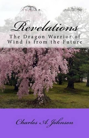 Revelations: The Dragon Warrior of Wind Is from the Future Charles a Johnson 9781468055221