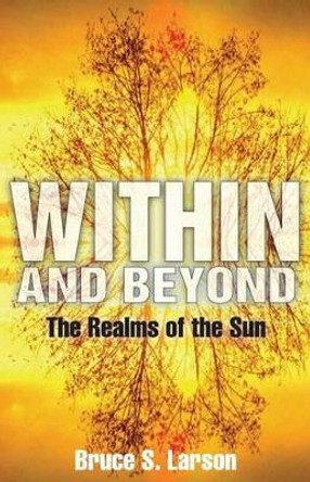 Within and Beyond: The Realms of the Sun Bruce S Larson 9780985684129