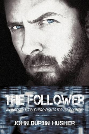 The Follower: An Indestructible Hero Fights for His Country John Durbin Husher 9781440159268