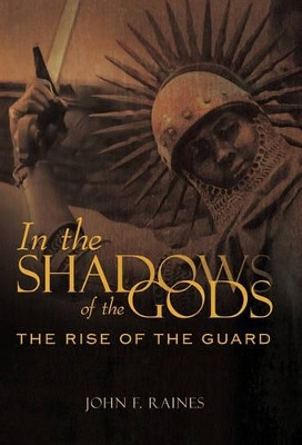 In the Shadows of the Gods: The Rise of the Guard John F Raines 9781450245326