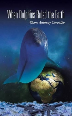 When Dolphins Ruled the Earth by Shane Anthony Carvalho