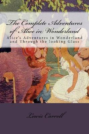 The Complete Adventures of Alice in Wonderland: Alice's Adventures in Wonderland and Through the Looking Glass Lewis Carroll 9781548684914