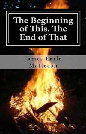 The Beginning of This, The End of That: Part 1: The End James E Matteson Hsg 9781468168525