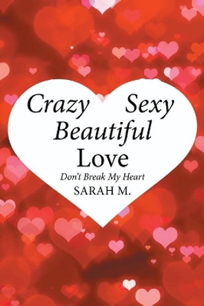 Crazy, Sexy, Beautiful Love: Don't Break My Heart Sarah M 9781524519919 Crazy, Sexy, Beautiful Love: Don't Break My Heart Sarah M 9781524519919