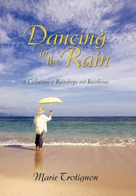 Dancing in the Rain: A Collection of Raindrops and Rainbows Marie Trotignon 9781450279062