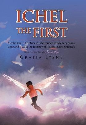 Ichel the First: Alcoholism: the Disease Is Shrouded in Mystery as My Love and I Walk the Journey of Its Heartbreaking Consequences Gratia Lysne 9781524540937