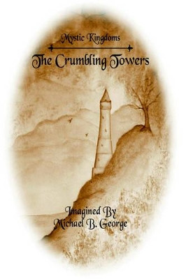 Mystic Kingdoms: The Crumbling Towers: Volume I of The Struggle of the Magi Michael, B. George 9781420851144