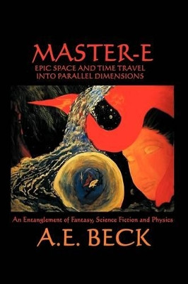 Master-E: Epic Space and Time Travel into Parallel Dimensions:An Entanglement of Fantasy, Science Fiction and Physics A. E. Beck 9781449029869