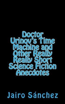 Doctor Urinov's Time Machine and Other Really Really Short Science Fiction Anecdotes by Jairo Sanchez