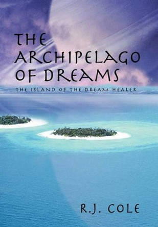 The Archipelago of Dreams: The Island of the Dream Healer R J Cole 9781450291897