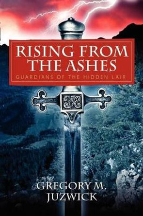 Rising from the Ashes: Guardians of the Hidden Lair Gregory M Juzwick 9781432789725