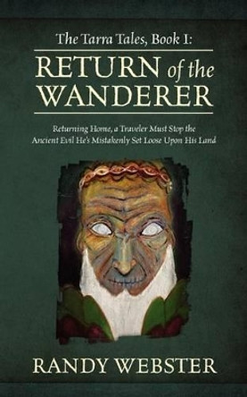 The Tarra Tales, Book I: Return of the Wanderer: Returning Home, a Traveler Must Stop the Ancient Evil He's Mistakenly Set Loose Upon His Land Randy Webster 9781432791827