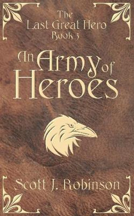 An Army of Heroes: The Last Great Hero: Book 3 Scott J Robinson 9780994335555