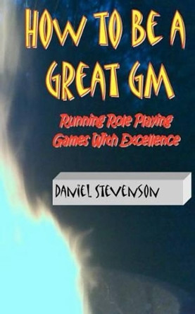 How to Be A Great GM: Running Role Playing Games With Excellence Daniel Stevenson 9781466473423