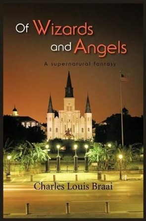 Of Wizards and Angels: A Supernatural Fantasy Charles Louis Braai 9781466901285