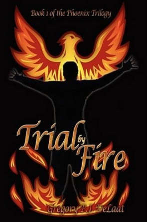 Trial By Fire: Book I of The Phoenix Trilogy Gregory P. J. DeLaat 9781438906621