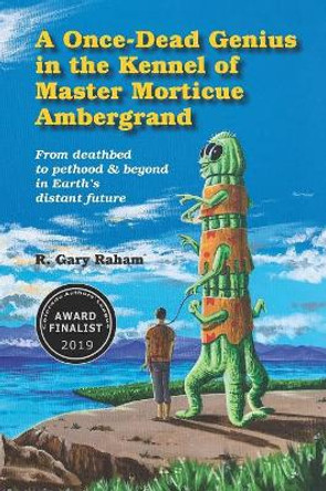 A Once-Dead Genius in the Kennel of Master Morticue Ambergrand: From deathbed to pethood and beyond in Earth's far distant future R Gary Raham 9780996881944