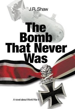 The Bomb That Never Was: A novel about World War II J R Shaw 9781475970630