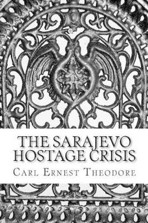 The Sarajevo Hostage Crisis Carl Ernest Theodore 9781482565430