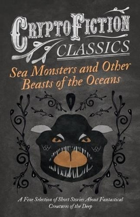 Sea Monsters and Other Beasts of the Oceans - A Fine Selection of Short Stories About Fantastical Creatures of the Deep (Cryptofiction Classics) by Various