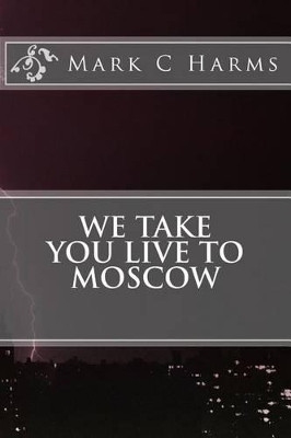 We Take You Live to Moscow by Mark C Harms