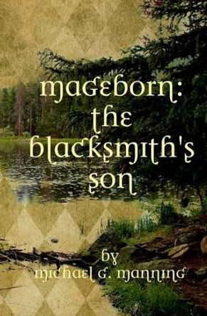 Mageborn: The Blacksmith's Son: Mordecai's journey to master magic draws him into an ancient battle for the future of humanity. Michael G Manning 9781463684341