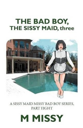 The Bad Boy, the Sissy Maid, Three: A Sissy Maid Missy Bad Boy Series, Part Eight M Missy 9781469194172