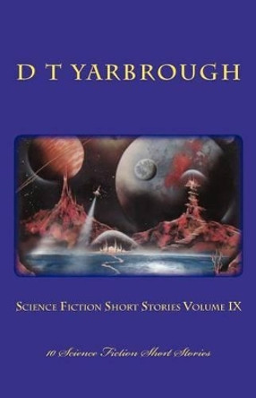 Science Fiction Short Stories Volume IX: 10 Science Fiction Short Stories D T Yarbrough 9781463700140
