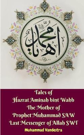 Tales of Hazrat Aminah bint Wahb The Mother of Prophet Muhammad SAW Last Messenger of Allah SWT Muhammad Vandestra 9781388424268