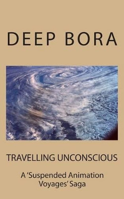 TRAVELLING UNCONSCIOUS ( A Suspended Animation Voyages Saga ) by Deep Bora