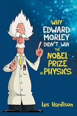 Why Edward Morley Didn't Win the Nobel Prize in Physics Les Hardison 9781480812178