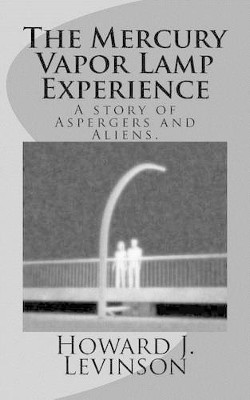 The Mercury Vapor Lamp Experience, A Story of Aspergers and Aliens by Howard J Levinson