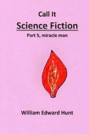 Call It Science Fiction, Part 5, miracle man: Part 5, miracle man William Edward Hunt 9781508832935