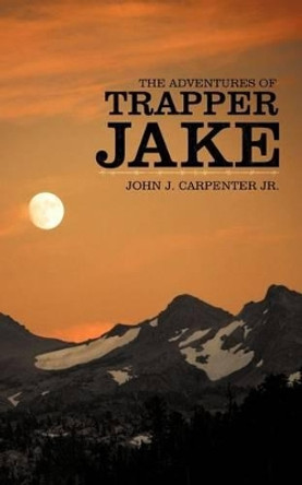 The Adventures of Trapper Jake John J. Carpenter Jr. 9781449723200