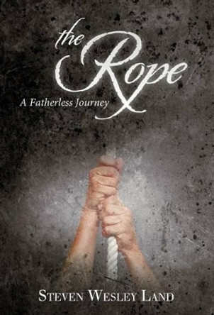 The Rope: A Fatherless Journey Steven Wesley Land 9781449741426