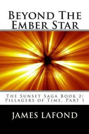 Beyond The Ember Star: The Sunset Saga Book 2: Pillagers of Time, Part 1 James LaFond 9781508858867