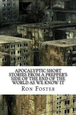 Apocalyptic Short Stories From The Prepper Side Of The End Of The World As We Know It by Ron Foster